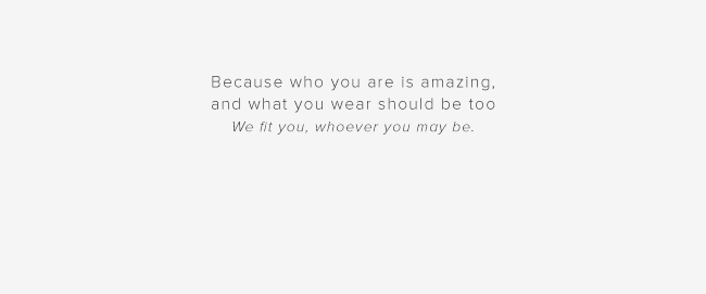Because who you are is amazing, and what you wear should be too We fit you, whoever you may be.